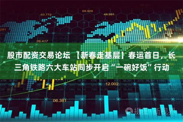 股市配资交易论坛 【新春走基层】春运首日，长三角铁路六大车站同步开启“一碗好饭”行动