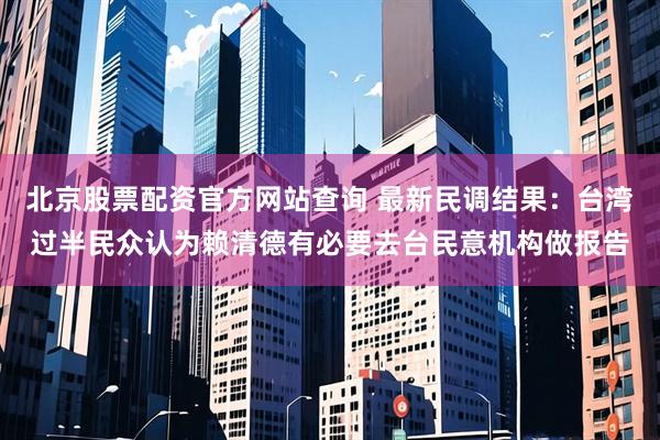 北京股票配资官方网站查询 最新民调结果：台湾过半民众认为赖清德有必要去台民意机构做报告