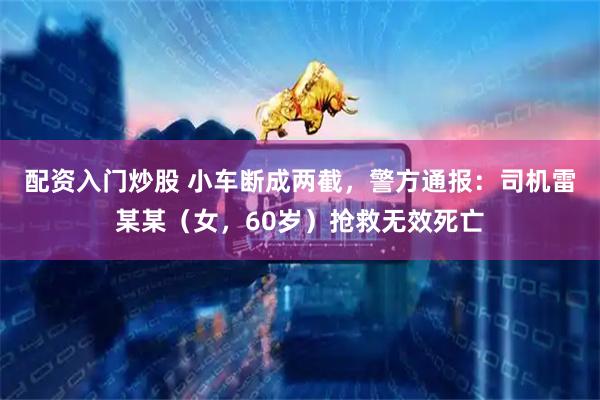 配资入门炒股 小车断成两截，警方通报：司机雷某某（女，60岁）抢救无效死亡