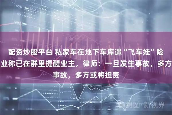 配资炒股平台 私家车在地下车库遇“飞车娃”险相撞，物业称已在群里提醒业主，律师：一旦发生事故，多方或将担责