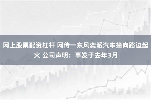 网上股票配资杠杆 网传一东风奕派汽车撞向路边起火 公司声明：事发于去年3月