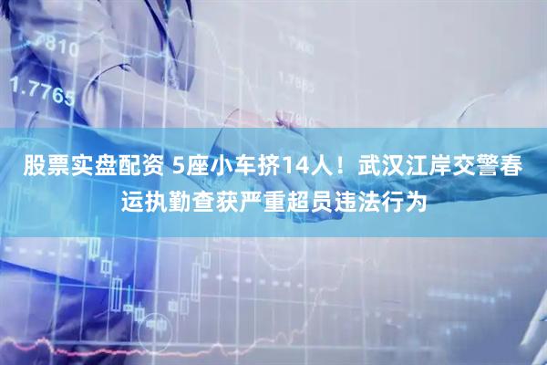 股票实盘配资 5座小车挤14人！武汉江岸交警春运执勤查获严重超员违法行为