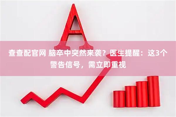 查查配官网 脑卒中突然来袭？医生提醒：这3个警告信号，需立即重视