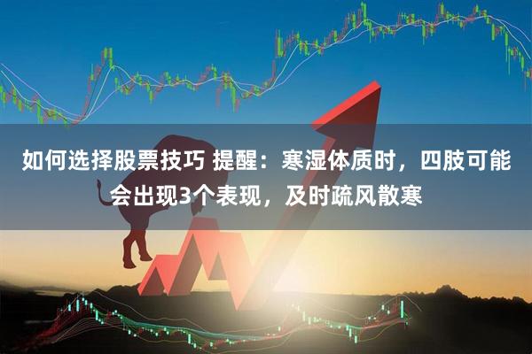 如何选择股票技巧 提醒：寒湿体质时，四肢可能会出现3个表现，及时疏风散寒