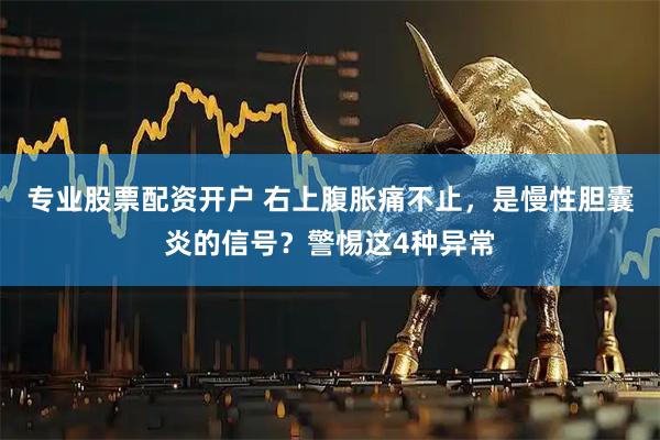 专业股票配资开户 右上腹胀痛不止，是慢性胆囊炎的信号？警惕这4种异常