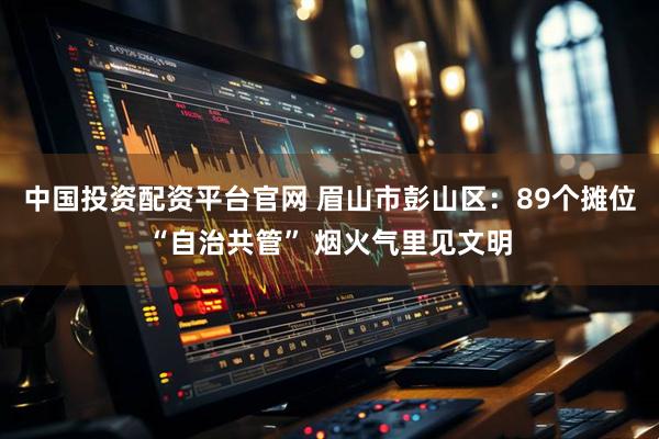 中国投资配资平台官网 眉山市彭山区：89个摊位“自治共管” 烟火气里见文明