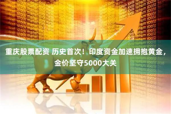 重庆股票配资 历史首次！印度资金加速拥抱黄金，金价坚守5000大关