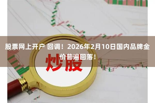 股票网上开户 回调！2026年2月10日国内品牌金价普遍回落！