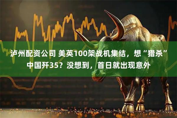 泸州配资公司 美英100架战机集结，想“猎杀”中国歼35？没想到，首日就出现意外