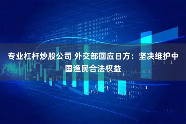 专业杠杆炒股公司 外交部回应日方：坚决维护中国渔民合法权益