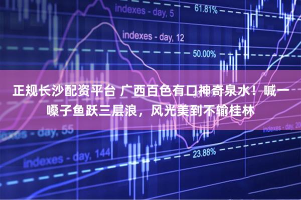 正规长沙配资平台 广西百色有口神奇泉水！喊一嗓子鱼跃三层浪，风光美到不输桂林