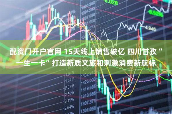 配资门开户官网 15天线上销售破亿 四川甘孜“一生一卡”打造新质文旅和刺激消费新航标