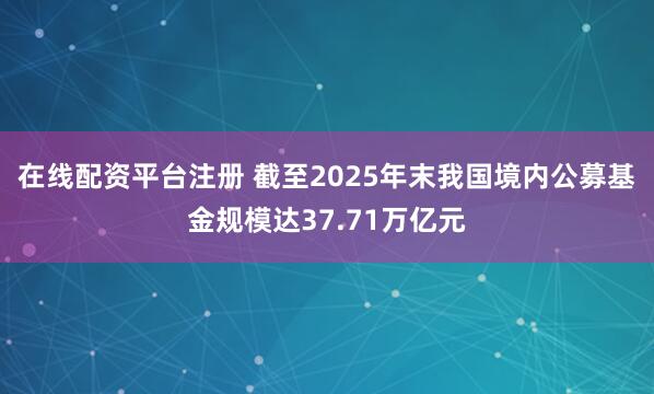 在线配资平台注册 截至2025年末我国境内公募基金规模达37.71万亿元