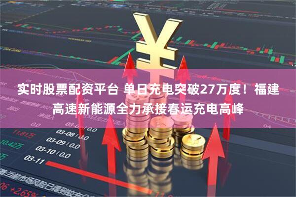 实时股票配资平台 单日充电突破27万度！福建高速新能源全力承接春运充电高峰