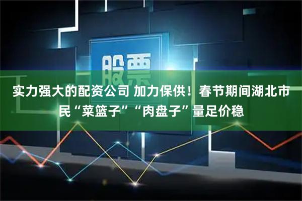实力强大的配资公司 加力保供！春节期间湖北市民“菜篮子”“肉盘子”量足价稳