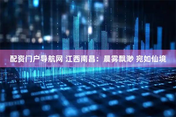 配资门户导航网 江西南昌：晨雾飘渺 宛如仙境