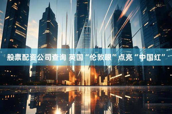 股票配资公司查询 英国“伦敦眼”点亮“中国红”