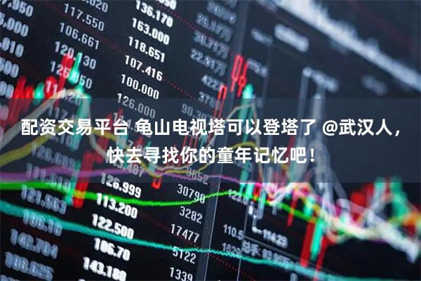 配资交易平台 龟山电视塔可以登塔了 @武汉人，快去寻找你的童年记忆吧！