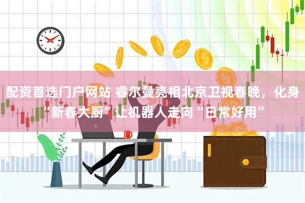 配资首选门户网站 睿尔曼亮相北京卫视春晚，化身“新春大厨”让机器人走向“日常好用”