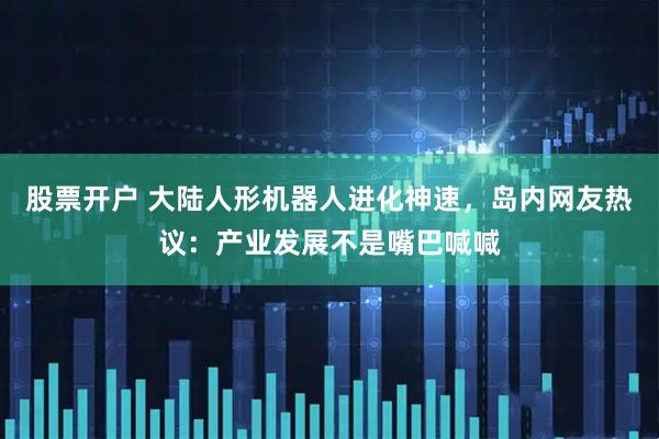 股票开户 大陆人形机器人进化神速，岛内网友热议：产业发展不是嘴巴喊喊