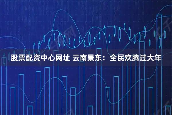 股票配资中心网址 云南景东：全民欢腾过大年