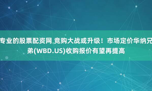 专业的股票配资网 竞购大战或升级！市场定价华纳兄弟(WBD.US)收购报价有望再提高