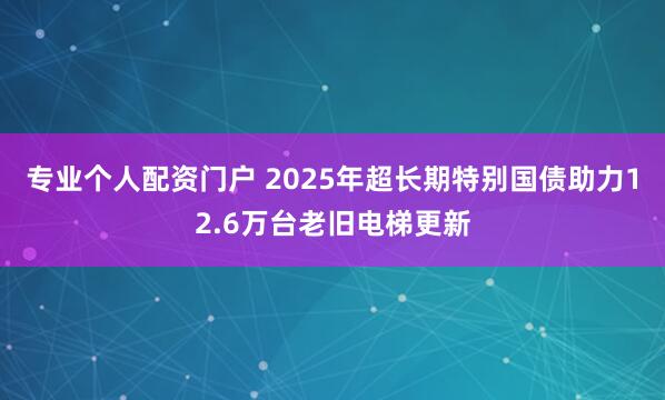 专业个人配资门户 2025年超长期特别国债助力12.6万台老旧电梯更新