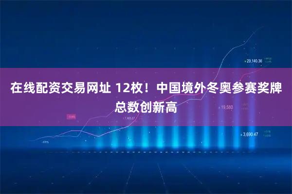 在线配资交易网址 12枚！中国境外冬奥参赛奖牌总数创新高