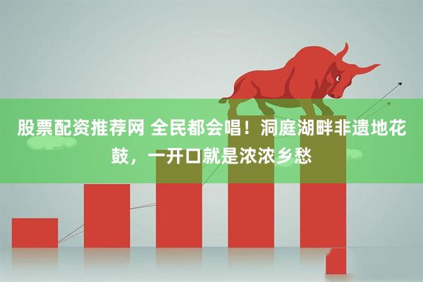股票配资推荐网 全民都会唱！洞庭湖畔非遗地花鼓，一开口就是浓浓乡愁