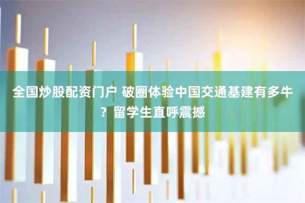 全国炒股配资门户 破圈体验中国交通基建有多牛？留学生直呼震撼