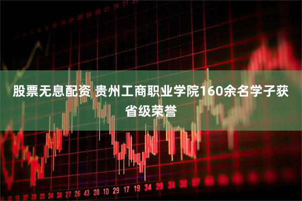 股票无息配资 贵州工商职业学院160余名学子获省级荣誉