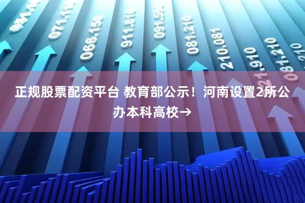 正规股票配资平台 教育部公示！河南设置2所公办本科高校→
