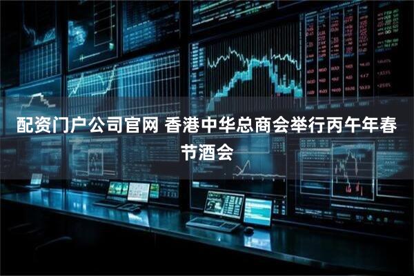 配资门户公司官网 香港中华总商会举行丙午年春节酒会