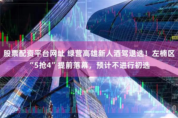 股票配资平台网址 绿营高雄新人酒驾退选！左楠区“5抢4”提前落幕，预计不进行初选