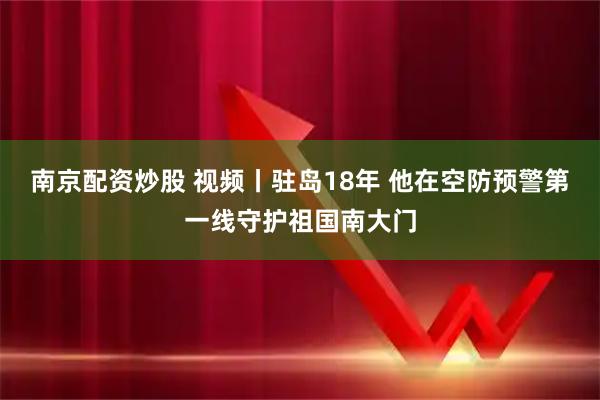 南京配资炒股 视频丨驻岛18年 他在空防预警第一线守护祖国南大门