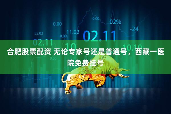 合肥股票配资 无论专家号还是普通号，西藏一医院免费挂号
