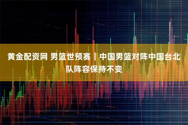 黄金配资网 男篮世预赛｜中国男篮对阵中国台北队阵容保持不变