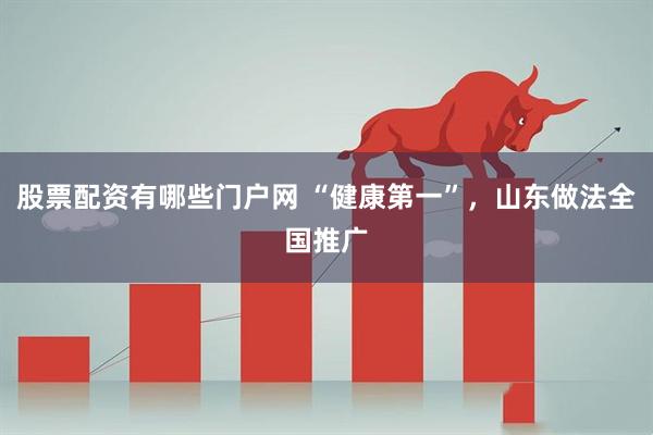 股票配资有哪些门户网 “健康第一”，山东做法全国推广