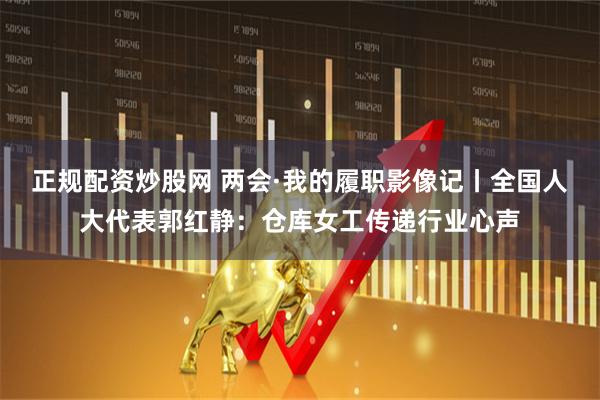 正规配资炒股网 两会·我的履职影像记丨全国人大代表郭红静：仓库女工传递行业心声