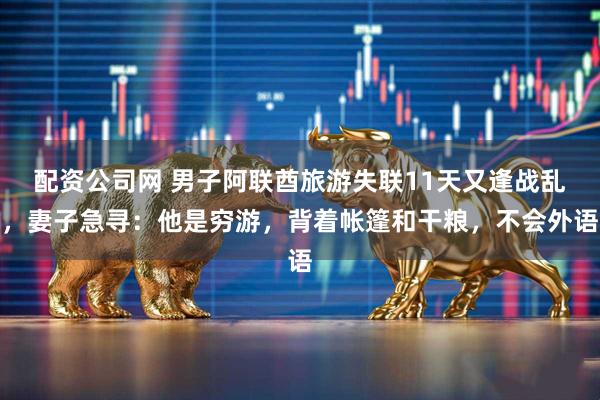配资公司网 男子阿联酋旅游失联11天又逢战乱，妻子急寻：他是穷游，背着帐篷和干粮，不会外语