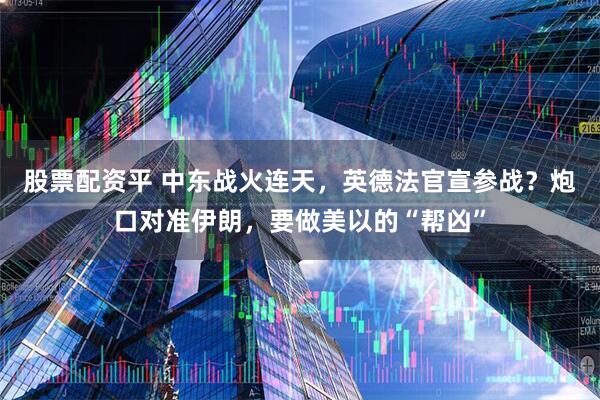 股票配资平 中东战火连天，英德法官宣参战？炮口对准伊朗，要做美以的“帮凶”