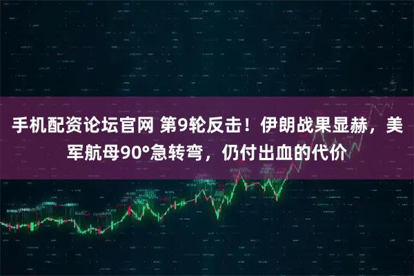 手机配资论坛官网 第9轮反击！伊朗战果显赫，美军航母90°急转弯，仍付出血的代价