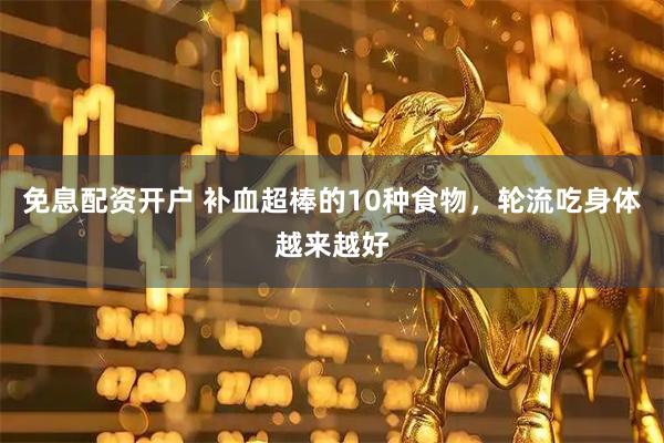 免息配资开户 补血超棒的10种食物，轮流吃身体越来越好