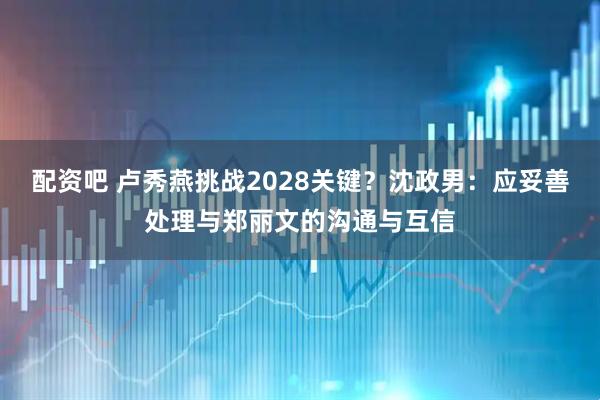 配资吧 卢秀燕挑战2028关键？沈政男：应妥善处理与郑丽文的沟通与互信