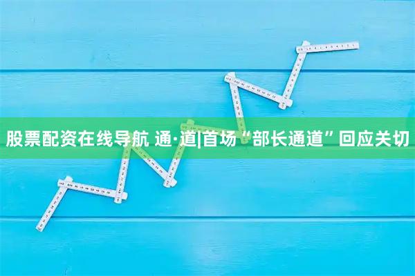 股票配资在线导航 通·道|首场“部长通道”回应关切