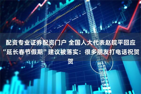 配资专业证券配资门户 全国人大代表赵皖平回应“延长春节假期”建议被落实：很多朋友打电话祝贺