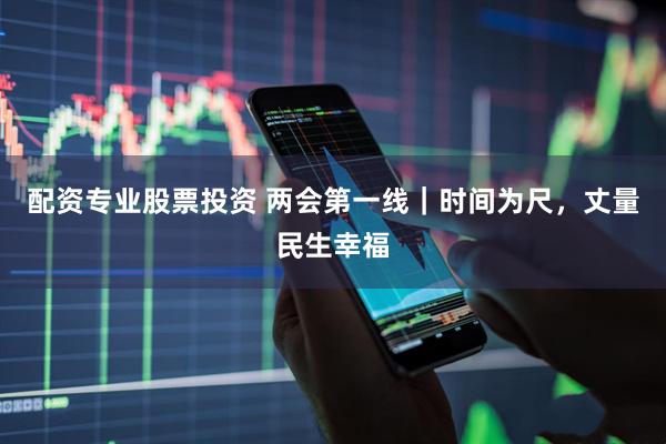 配资专业股票投资 两会第一线｜时间为尺，丈量民生幸福