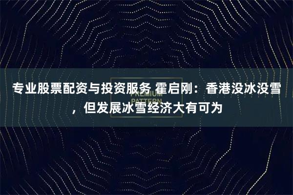 专业股票配资与投资服务 霍启刚：香港没冰没雪，但发展冰雪经济大有可为
