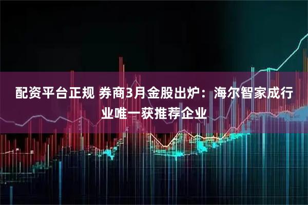 配资平台正规 券商3月金股出炉：海尔智家成行业唯一获推荐企业
