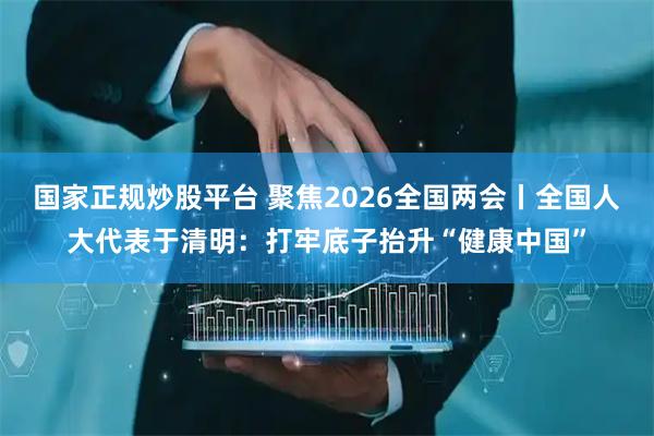 国家正规炒股平台 聚焦2026全国两会丨全国人大代表于清明：打牢底子抬升“健康中国”